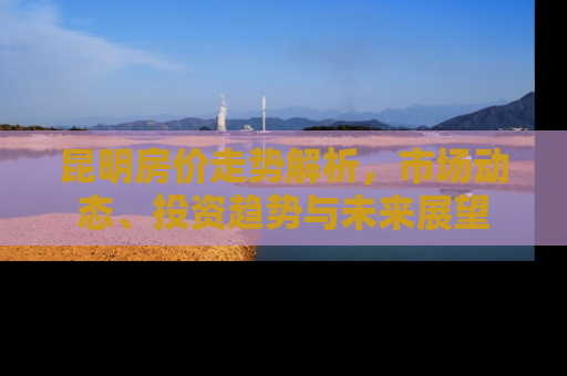 昆明房价走势解析，市场动态、投资趋势与未来展望