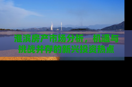淮滨房产市场分析，机遇与挑战并存的新兴投资热点