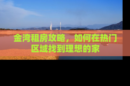 金湾租房攻略,如何在热门区域找到理想的家 金湾租房攻略,如何在热门区域找到理想的家