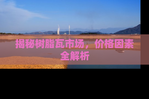揭秘树脂瓦市场，价格因素全解析