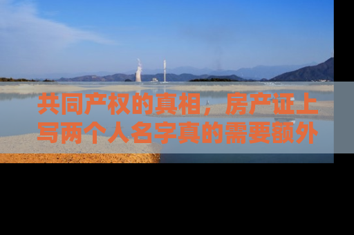 共同产权的真相，房产证上写两个人名字真的需要额外加钱吗？