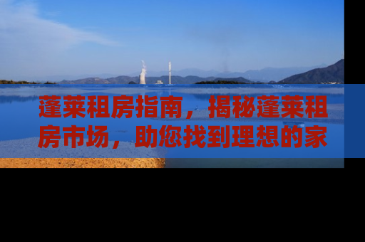 蓬莱租房指南，揭秘蓬莱租房市场，助您找到理想的家