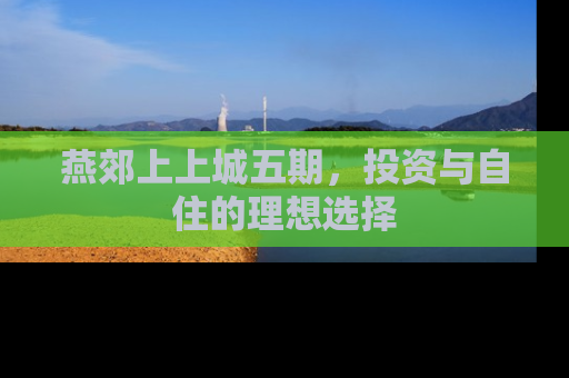 燕郊上上城五期，投资与自住的理想选择
