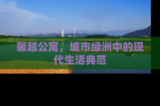 馨越公寓，城市绿洲中的现代生活典范