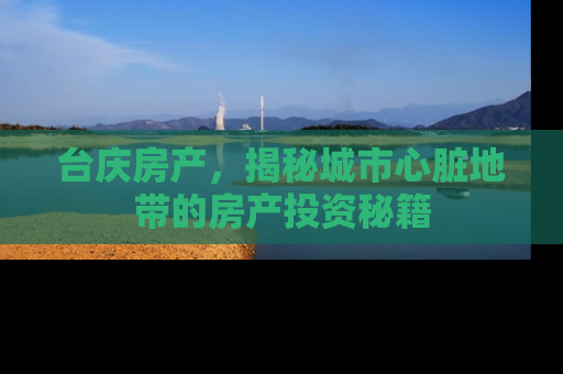 台庆房产，揭秘城市心脏地带的房产投资秘籍