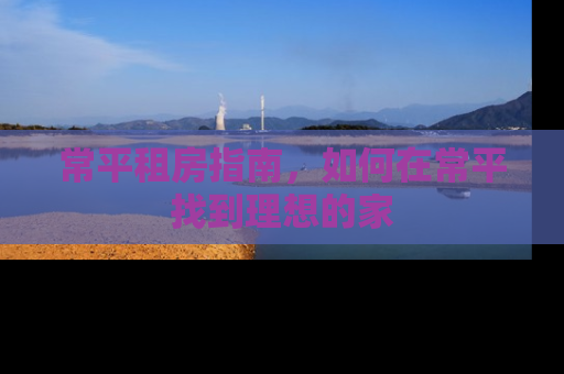 常平租房指南，如何在常平找到理想的家