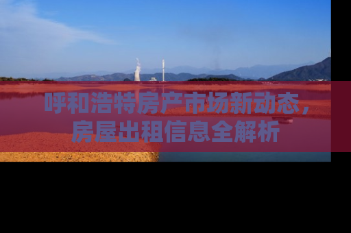 呼和浩特房产市场新动态，房屋出租信息全解析