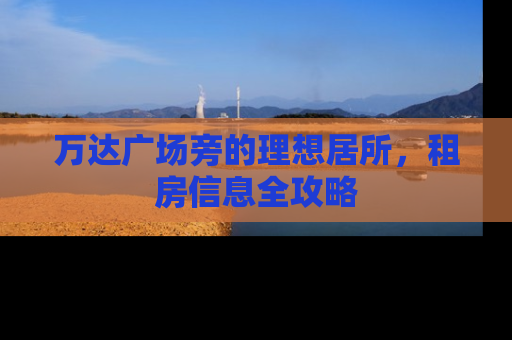 万达广场旁的理想居所，租房信息全攻略