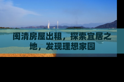 闽清房屋出租，探索宜居之地，发现理想家园