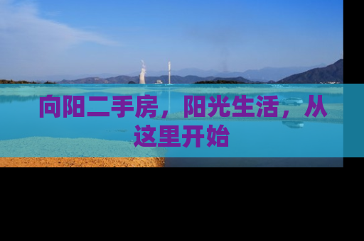 向阳二手房，阳光生活，从这里开始