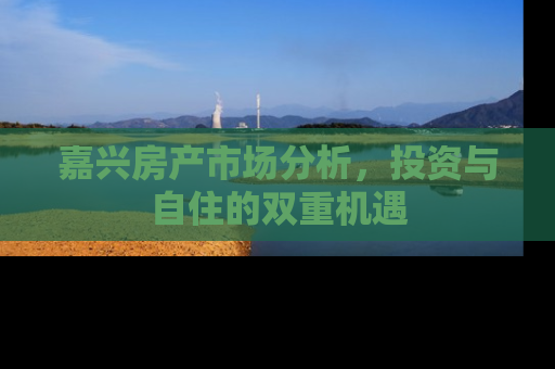 嘉兴房产市场分析，投资与自住的双重机遇