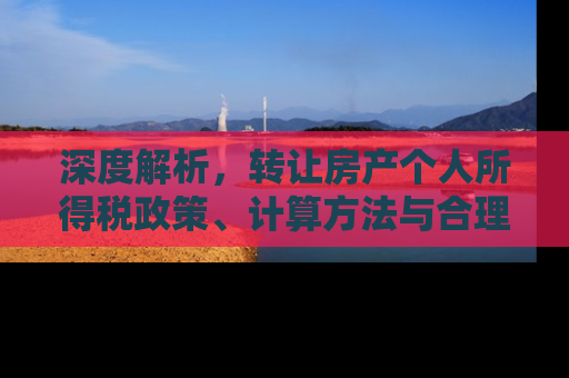 深度解析，转让房产个人所得税政策、计算方法与合理避税策略