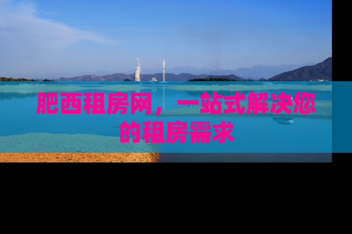 肥西租房网，一站式解决您的租房需求