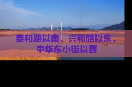 泰和路以南、兴和路以东、中华东小街以西
