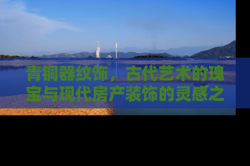 青铜器纹饰，古代艺术的瑰宝与现代房产装饰的灵感之源