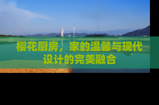 樱花厨房，家的温馨与现代设计的完美融合