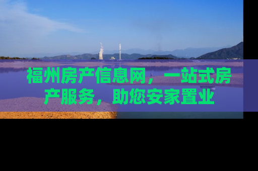 福州房产信息网，一站式房产服务，助您安家置业