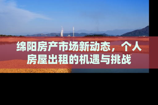 绵阳房产市场新动态，个人房屋出租的机遇与挑战