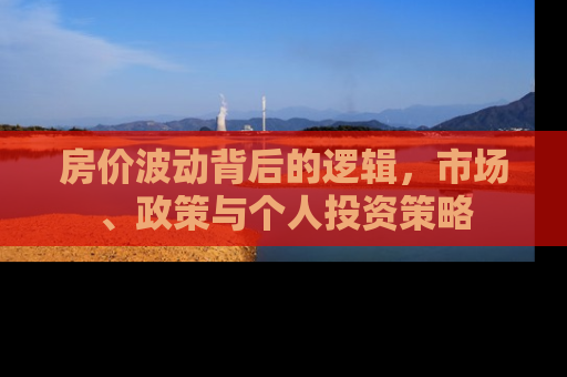 房价波动背后的逻辑，市场、政策与个人投资策略