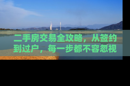 二手房交易全攻略，从签约到过户，每一步都不容忽视