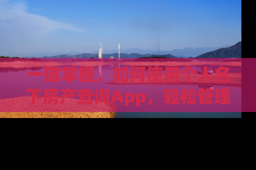 一键掌握，如何使用个人名下房产查询App，轻松管理您的房产资产
