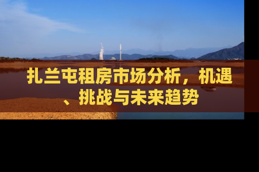 扎兰屯租房市场分析，机遇、挑战与未来趋势