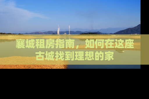 襄城租房指南，如何在这座古城找到理想的家