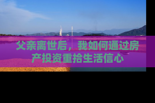 父亲离世后，我如何通过房产投资重拾生活信心