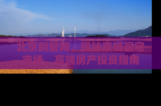 北京别墅网，揭秘京城豪宅市场，高端房产投资指南