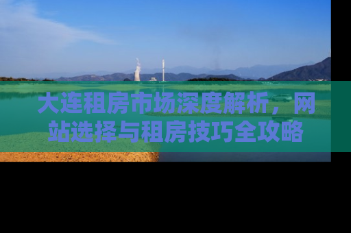 大连租房市场深度解析,网站选择与租房技巧全攻略 大连租房市场深度解析,网站选择与租房技巧全攻略