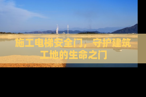 施工电梯安全门，守护建筑工地的生命之门