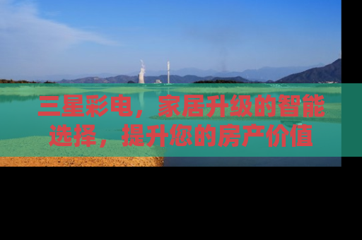 三星彩电，家居升级的智能选择，提升您的房产价值