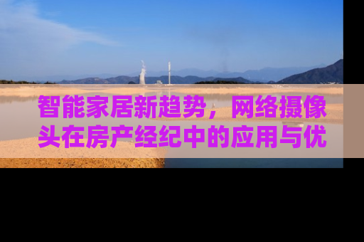 智能家居新趋势，网络摄像头在房产经纪中的应用与优势