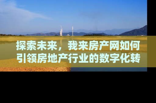 探索未来，我来房产网如何引领房地产行业的数字化转型