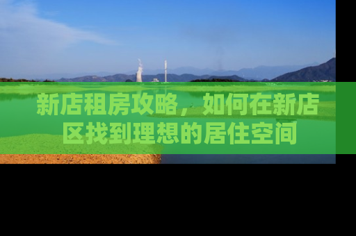 新店租房攻略，如何在新店区找到理想的居住空间