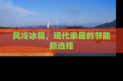 风冷冰箱，现代家居的节能新选择