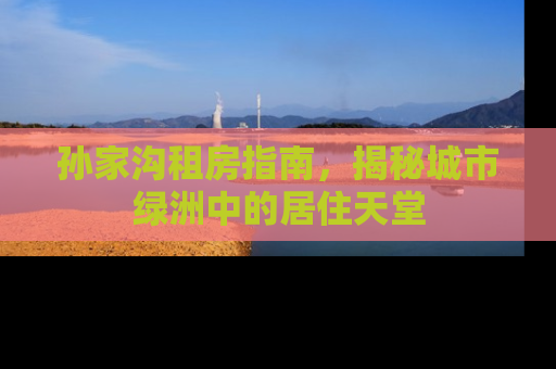 孙家沟租房指南，揭秘城市绿洲中的居住天堂