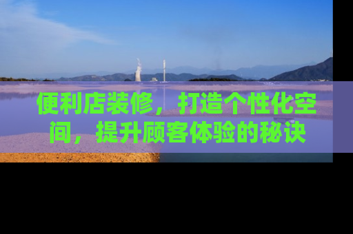 便利店装修，打造个性化空间，提升顾客体验的秘诀