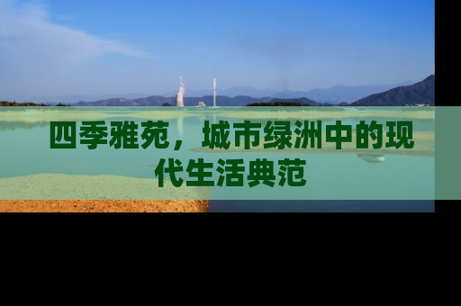 四季雅苑，城市绿洲中的现代生活典范