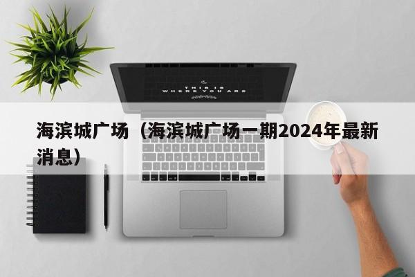 海滨城广场（海滨城广场一期2024年最新消息）