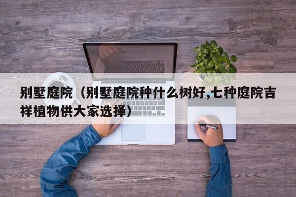 别墅庭院（别墅庭院种什么树好,七种庭院吉祥植物供大家选择）