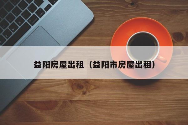 益阳房屋出租（益阳市房屋出租）