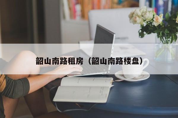 韶山南路租房（韶山南路楼盘）