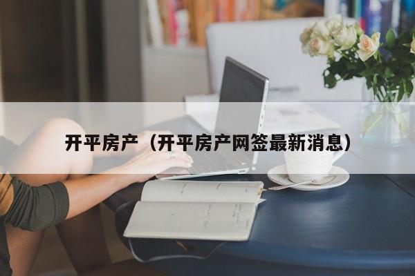 开平房产（开平房产网签最新消息）