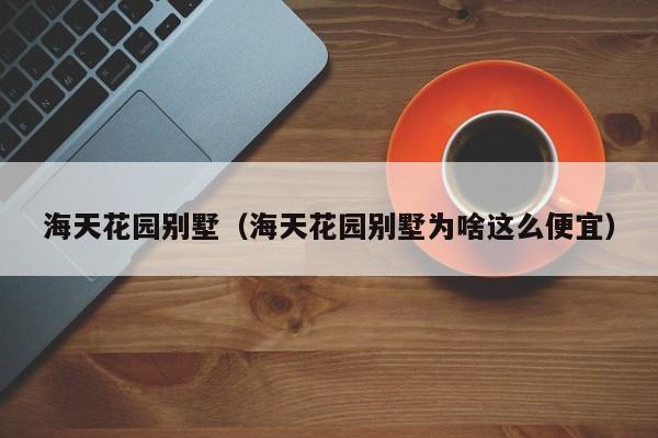 海天花园别墅（海天花园别墅为啥这么便宜）