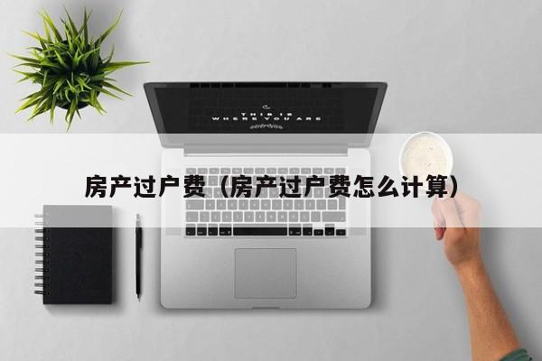 房产过户费（房产过户费怎么计算）