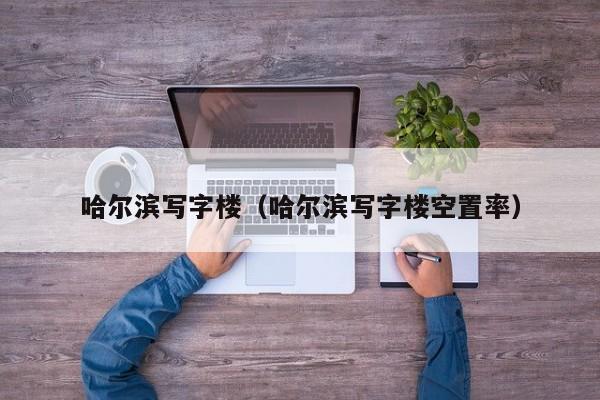 哈尔滨写字楼（哈尔滨写字楼空置率）