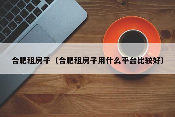 合肥租房子（合肥租房子用什么平台比较好）