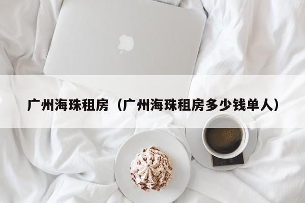 广州海珠租房（广州海珠租房多少钱单人）