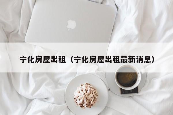 宁化房屋出租（宁化房屋出租最新消息）